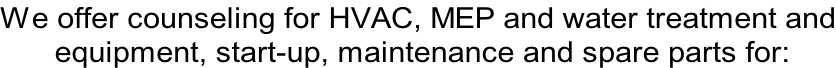 We offer counseling for HVAC, MEP and water treatment and  equipment, start-up, maintenance and spare parts for:
